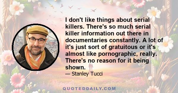 I don't like things about serial killers. There's so much serial killer information out there in documentaries constantly. A lot of it's just sort of gratuitous or it's almost like pornographic, really. There's no