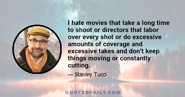 I hate movies that take a long time to shoot or directors that labor over every shot or do excessive amounts of coverage and excessive takes and don't keep things moving or constantly cutting.