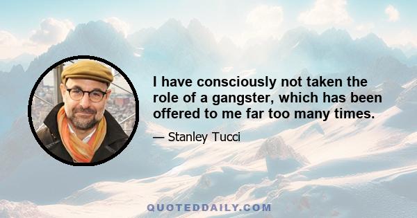 I have consciously not taken the role of a gangster, which has been offered to me far too many times.