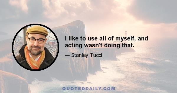 I like to use all of myself, and acting wasn't doing that.