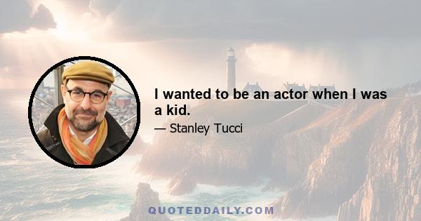 I wanted to be an actor when I was a kid.