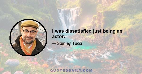 I was dissatisfied just being an actor.