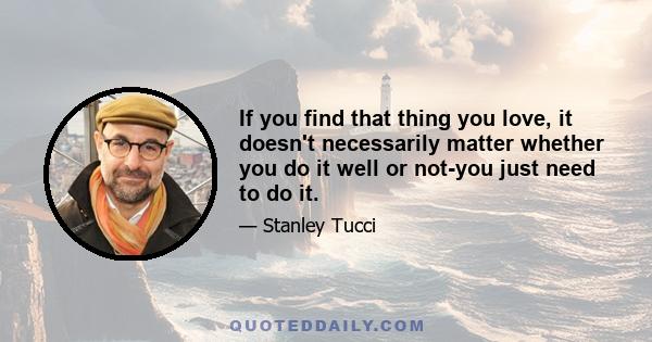 If you find that thing you love, it doesn't necessarily matter whether you do it well or not-you just need to do it.