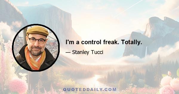 I'm a control freak. Totally.