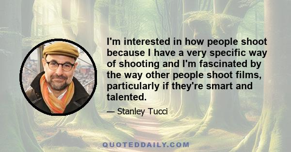 I'm interested in how people shoot because I have a very specific way of shooting and I'm fascinated by the way other people shoot films, particularly if they're smart and talented.