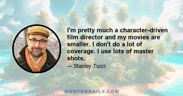 I'm pretty much a character-driven film director and my movies are smaller. I don't do a lot of coverage. I use lots of master shots.