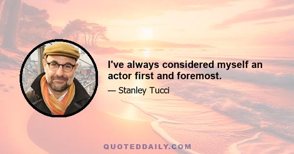 I've always considered myself an actor first and foremost.