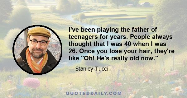 I've been playing the father of teenagers for years. People always thought that I was 40 when I was 26. Once you lose your hair, they're like Oh! He's really old now.