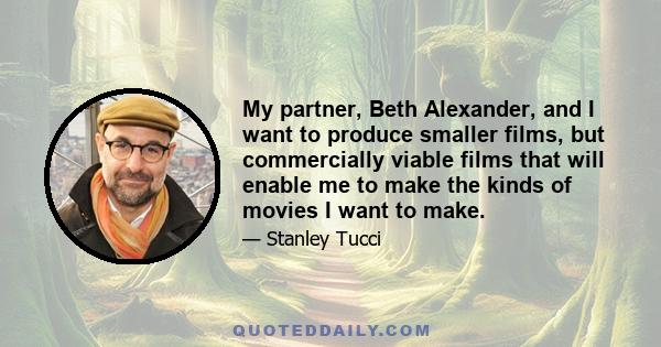 My partner, Beth Alexander, and I want to produce smaller films, but commercially viable films that will enable me to make the kinds of movies I want to make.