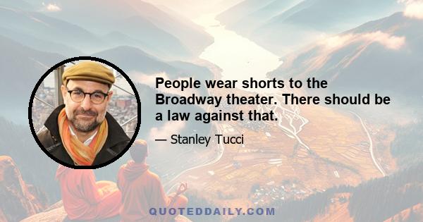 People wear shorts to the Broadway theater. There should be a law against that.