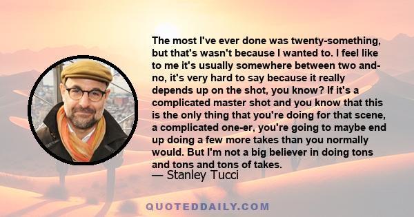 The most I've ever done was twenty-something, but that's wasn't because I wanted to. I feel like to me it's usually somewhere between two and- no, it's very hard to say because it really depends up on the shot, you