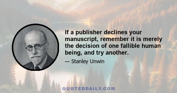 If a publisher declines your manuscript, remember it is merely the decision of one fallible human being, and try another.