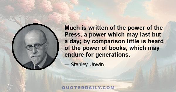 Much is written of the power of the Press, a power which may last but a day; by comparison little is heard of the power of books, which may endure for generations.