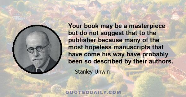 Your book may be a masterpiece but do not suggest that to the publisher because many of the most hopeless manuscripts that have come his way have probably been so described by their authors.