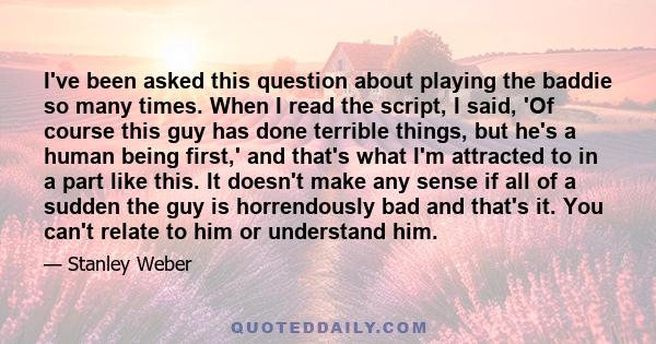 I've been asked this question about playing the baddie so many times. When I read the script, I said, 'Of course this guy has done terrible things, but he's a human being first,' and that's what I'm attracted to in a