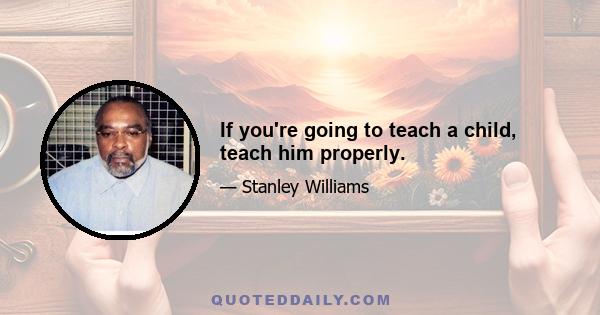 If you're going to teach a child, teach him properly.