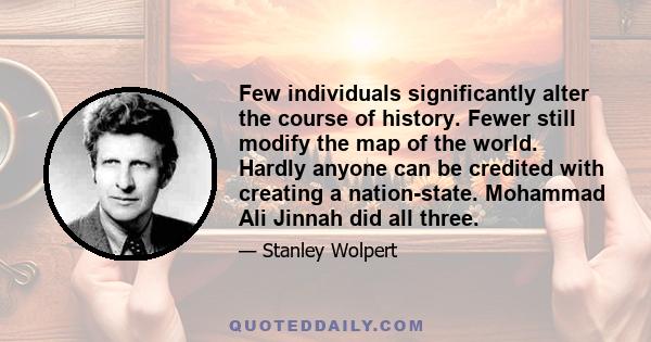 Few individuals significantly alter the course of history. Fewer still modify the map of the world. Hardly anyone can be credited with creating a nation-state. Mohammad Ali Jinnah did all three.