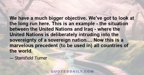 We have a much bigger objective. We've got to look at the long run here. This is an example - the situation between the United Nations and Iraq - where the United Nations is deliberately intruding into the sovereignty