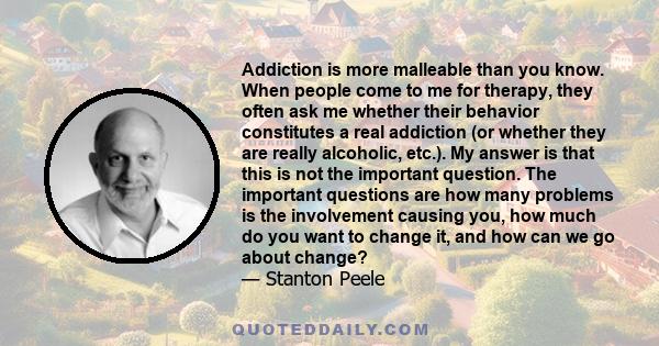 Addiction is more malleable than you know. When people come to me for therapy, they often ask me whether their behavior constitutes a real addiction (or whether they are really alcoholic, etc.). My answer is that this