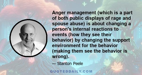 Anger management (which is a part of both public displays of rage and spouse abuse) is about changing a person's internal reactions to events (how they see their behavior) by changing the support environment for the