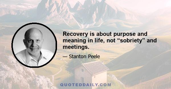 Recovery is about purpose and meaning in life, not “sobriety” and meetings.