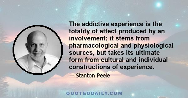 The addictive experience is the totality of effect produced by an involvement; it stems from pharmacological and physiological sources, but takes its ultimate form from cultural and individual constructions of