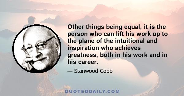 Other things being equal, it is the person who can lift his work up to the plane of the intuitional and inspiration who achieves greatness, both in his work and in his career.