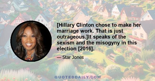 [Hillary Clinton chose to make her marriage work. That is just outrageous.]It speaks of the sexism and the misogyny in this election [2016].