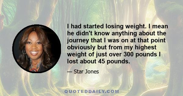 I had started losing weight. I mean he didn't know anything about the journey that I was on at that point obviously but from my highest weight of just over 300 pounds I lost about 45 pounds.