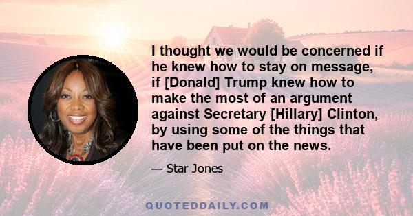 I thought we would be concerned if he knew how to stay on message, if [Donald] Trump knew how to make the most of an argument against Secretary [Hillary] Clinton, by using some of the things that have been put on the