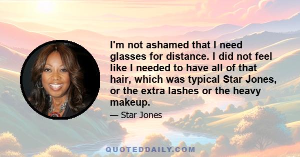 I'm not ashamed that I need glasses for distance. I did not feel like I needed to have all of that hair, which was typical Star Jones, or the extra lashes or the heavy makeup.