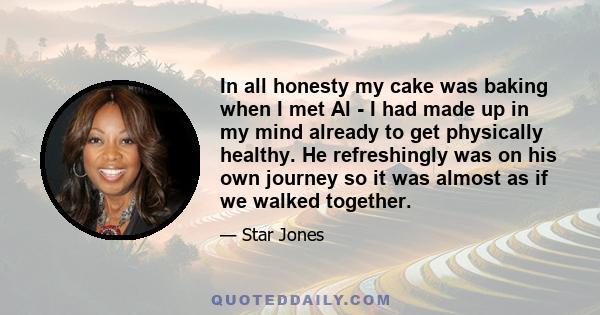 In all honesty my cake was baking when I met Al - I had made up in my mind already to get physically healthy. He refreshingly was on his own journey so it was almost as if we walked together.