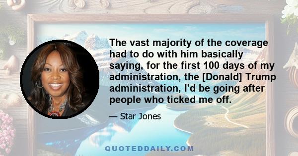 The vast majority of the coverage had to do with him basically saying, for the first 100 days of my administration, the [Donald] Trump administration, I'd be going after people who ticked me off.