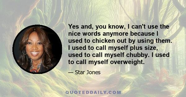 Yes and, you know, I can't use the nice words anymore because I used to chicken out by using them. I used to call myself plus size, used to call myself chubby. I used to call myself overweight.