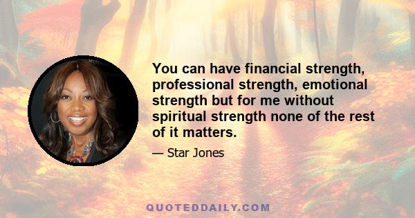 You can have financial strength, professional strength, emotional strength but for me without spiritual strength none of the rest of it matters.