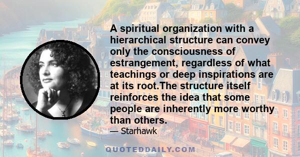 A spiritual organization with a hierarchical structure can convey only the consciousness of estrangement, regardless of what teachings or deep inspirations are at its root.The structure itself reinforces the idea that