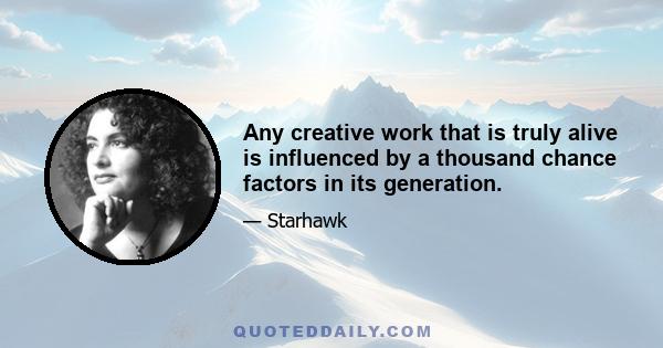 Any creative work that is truly alive is influenced by a thousand chance factors in its generation.