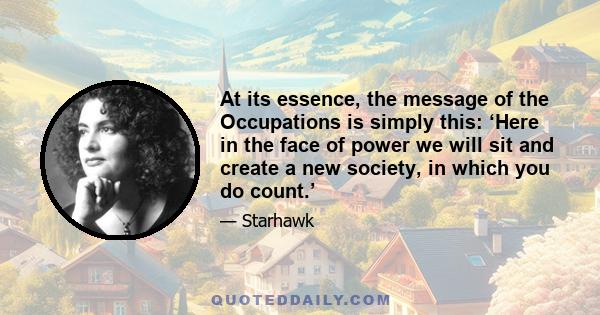 At its essence, the message of the Occupations is simply this: ‘Here in the face of power we will sit and create a new society, in which you do count.’