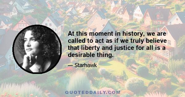 At this moment in history, we are called to act as if we truly believe that liberty and justice for all is a desirable thing.