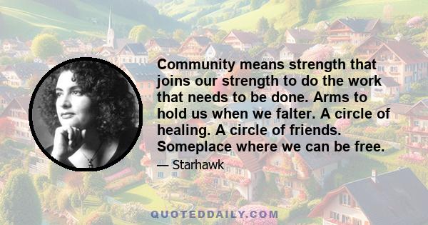 Community means strength that joins our strength to do the work that needs to be done. Arms to hold us when we falter. A circle of healing. A circle of friends. Someplace where we can be free.