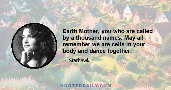 Earth Mother, you who are called by a thousand names. May all remember we are cells in your body and dance together.