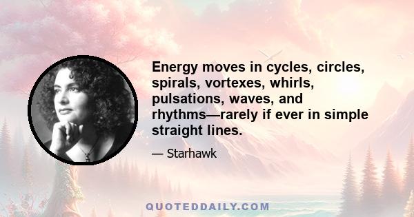 Energy moves in cycles, circles, spirals, vortexes, whirls, pulsations, waves, and rhythms—rarely if ever in simple straight lines.