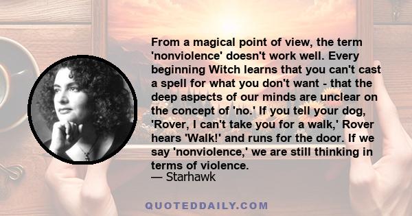 From a magical point of view, the term 'nonviolence' doesn't work well. Every beginning Witch learns that you can't cast a spell for what you don't want - that the deep aspects of our minds are unclear on the concept of 