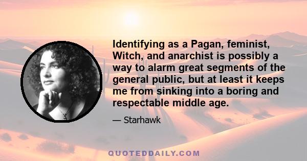 Identifying as a Pagan, feminist, Witch, and anarchist is possibly a way to alarm great segments of the general public, but at least it keeps me from sinking into a boring and respectable middle age.