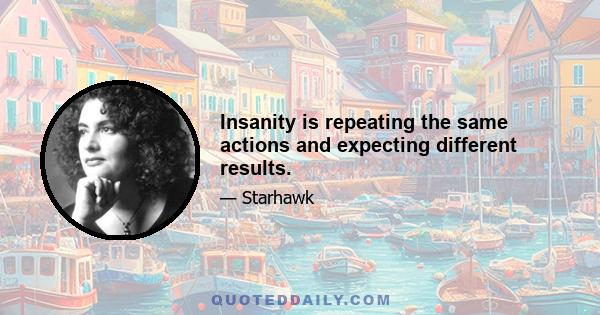 Insanity is repeating the same actions and expecting different results.