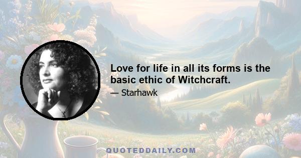 Love for life in all its forms is the basic ethic of Witchcraft.