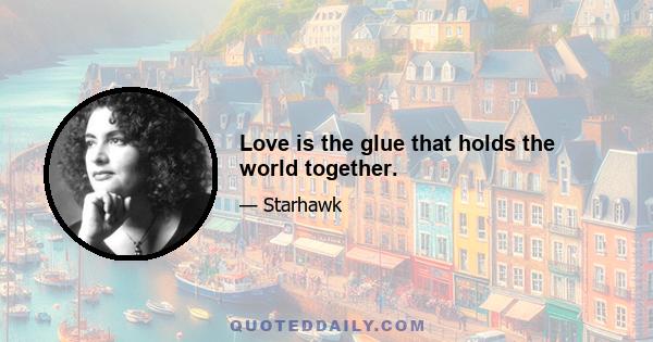 Love is the glue that holds the world together.