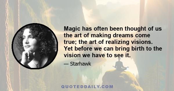 Magic has often been thought of us the art of making dreams come true; the art of realizing visions. Yet before we can bring birth to the vision we have to see it.