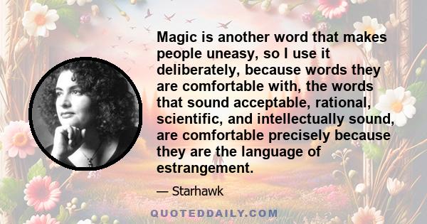 Magic is another word that makes people uneasy, so I use it deliberately, because words they are comfortable with, the words that sound acceptable, rational, scientific, and intellectually sound, are comfortable