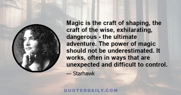 Magic is the craft of shaping, the craft of the wise, exhilarating, dangerous - the ultimate adventure. The power of magic should not be underestimated. It works, often in ways that are unexpected and difficult to